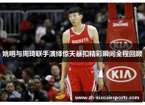 姚明与周琦联手演绎惊天暴扣精彩瞬间全程回顾