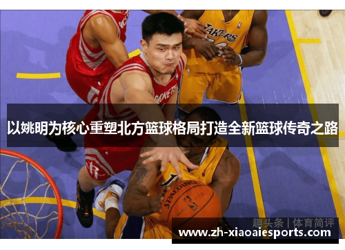 以姚明为核心重塑北方篮球格局打造全新篮球传奇之路