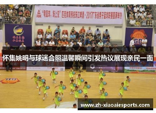怀集姚明与球迷合照温馨瞬间引发热议展现亲民一面