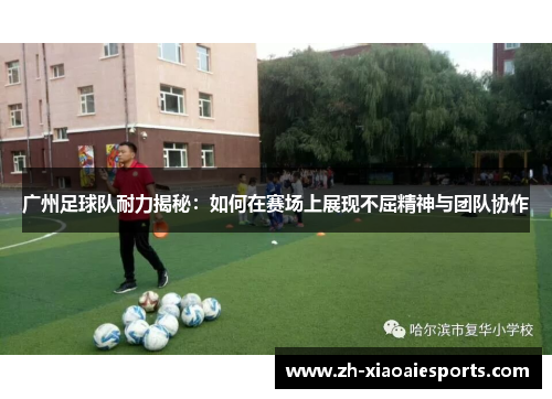 广州足球队耐力揭秘：如何在赛场上展现不屈精神与团队协作
