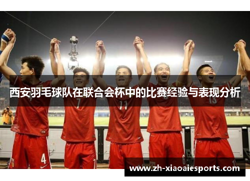 西安羽毛球队在联合会杯中的比赛经验与表现分析
