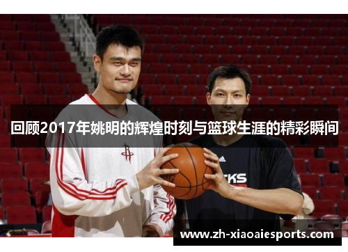 回顾2017年姚明的辉煌时刻与篮球生涯的精彩瞬间