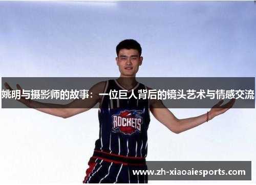 姚明与摄影师的故事：一位巨人背后的镜头艺术与情感交流