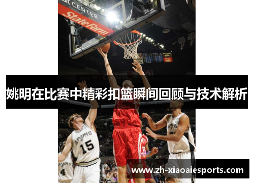 姚明在比赛中精彩扣篮瞬间回顾与技术解析