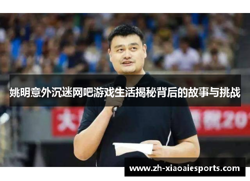 姚明意外沉迷网吧游戏生活揭秘背后的故事与挑战