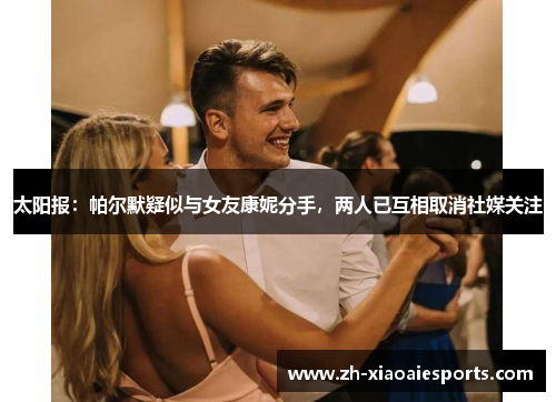太阳报：帕尔默疑似与女友康妮分手，两人已互相取消社媒关注
