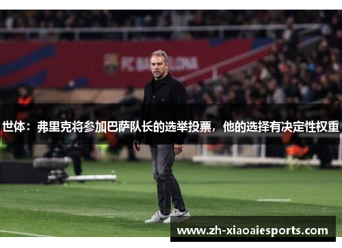 世体：弗里克将参加巴萨队长的选举投票，他的选择有决定性权重