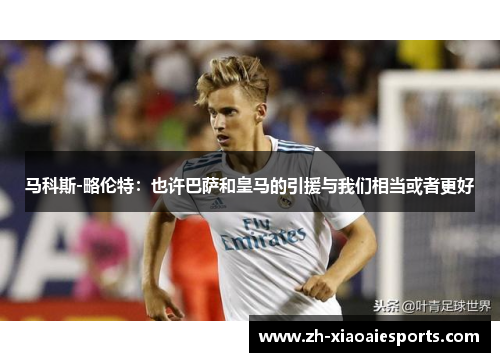 马科斯-略伦特:也许巴萨和皇马的引援与我们相当或者更好