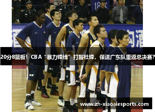 20分8篮板！CBA“暴力锋线”打服杜锋，保送广东队重返总决赛？